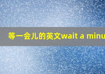 等一会儿的英文wait a minute